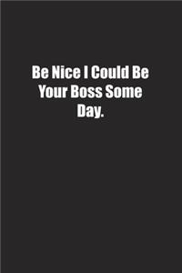 Be Nice I Could Be Your Boss Some Day.