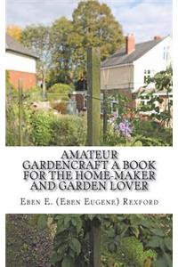 Amateur Gardencraft A Book for the Home-Maker and Garden Lover