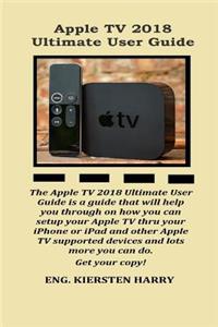 Apple TV 2018 Ultimate User Guide: The Apple TV 2018 Ultimate User Guide Is a Guide That Will Help You Through on How You Can Setup Your Apple TV Through Your iPhone or iPad and Other Apple Tv...