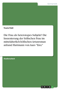 Die Frau als heterotopes Subjekt? Die Inszenierung der höfischen Frau im mittelalterlich-höfischen Artusroman anhand Hartmann von Aues 