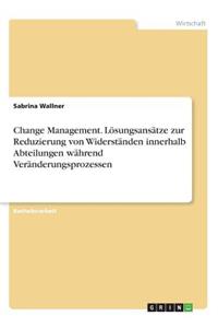 Change Management. Lösungsansätze zur Reduzierung von Widerständen innerhalb Abteilungen während Veränderungsprozessen