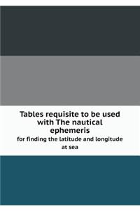 Tables Requisite to Be Used with the Nautical Ephemeris for Finding the Latitude and Longitude at Sea