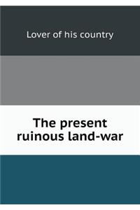 The Present Ruinous Land-War