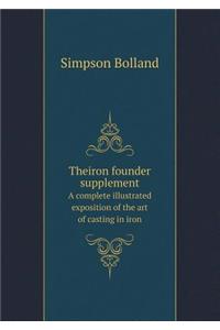 Theiron Founder Supplement a Complete Illustrated Exposition of the Art of Casting in Iron