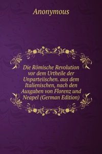 Die Romische Revolution vor dem Urtheile der Unparteiischen. aus dem Italienischen, nach den Ausgaben von Florenz und Neapel (German Edition)