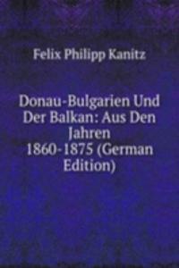 Donau-Bulgarien Und Der Balkan: Aus Den Jahren 1860-1875 (German Edition)