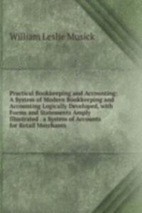 Practical Bookkeeping and Accounting: A System of Modern Bookkeeping and Accounting Logically Developed, with Forms and Statements Amply Illustrated . a System of Accounts for Retail Merchants .