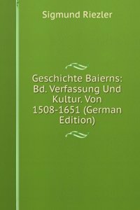 Geschichte Baierns: Bd. Verfassung Und Kultur. Von 1508-1651 (German Edition)