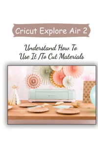 Cricut Explore Air 2: Understand How To Use It To Cut Materials: The Cricut Maker Machine