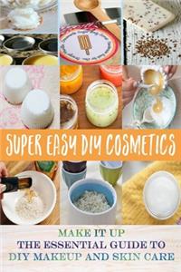 Super Easy DIY Cosmetics - Make it up The Essential Guide to DIY Makeup and Skin Care