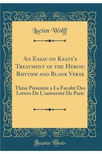 An Essay on Keats's Treatment of the Heroic Rhythm and Blank Verse: Thï¿½se PRï¿½Sentï¿½e a la Facultï¿½ Des Lettres de L'Universitï¿½ de Paris (Classic Reprint)