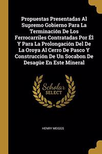 Propuestas Presentadas Al Supremo Gobierno Para La Terminación De Los Ferrocarriles Contratadas Por Él Y Para La Prolongación Del De La Oroya Al Cerro De Pasco Y Construcción De Un Socabon De Desagüe En Este Mineral