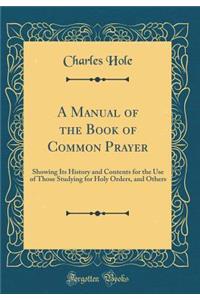 A Manual of the Book of Common Prayer: Showing Its History and Contents for the Use of Those Studying for Holy Orders, and Others (Classic Reprint)