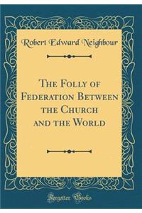 The Folly of Federation Between the Church and the World (Classic Reprint)