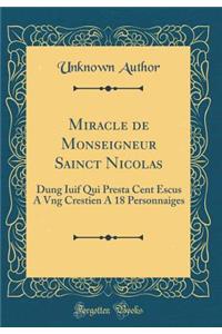 Miracle de Monseigneur Sainct Nicolas: Dung Iuif Qui Presta Cent Escus A Vng Crestien A 18 Personnaiges (Classic Reprint)