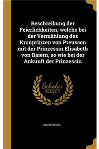 Beschreibung der Feierlichkeiten, welche bei der Vermählung des Kronprinzen von Preussen mit der Prinzessin Elisabeth von Baiern, so wie bei der Ankunft der Prinzessin