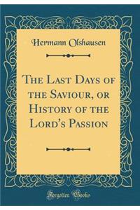 The Last Days of the Saviour, or History of the Lord's Passion (Classic Reprint)