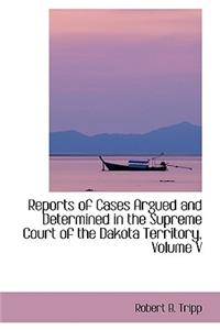 Reports of Cases Argued and Determined in the Supreme Court of the Dakota Territory, Volume V