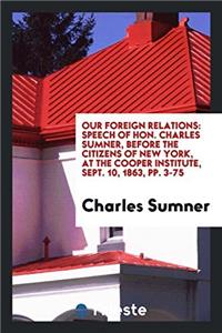 Our foreign relations: Speech of Hon. Charles Sumner, before the citizens of New York, at the Cooper Institute, Sept. 10, 1863, pp. 3-75