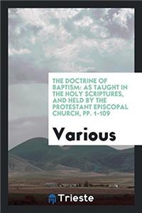 The Doctrine of Baptism: As Taught in the Holy Scriptures, and Held by the Protestant Episcopal Church, pp. 1-109