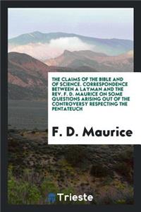 The Claims of the Bible and of Science. Correspondence Between a Layman and the Rev. F. D. Maurice on Some Questions Arising Out of the Controversy Respecting the Pentateuch