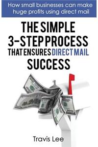 Simple 3-Step Process That Ensures Direct Mail Success: How Small Businesses Can Make Huge Profits Using Direct Mail