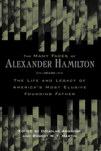 Many Faces of Alexander Hamilton: The Life & Legacy of America's Most Elusive Founding Father