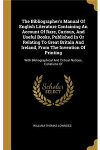 The Bibliographer's Manual Of English Literature Containing An Account Of Rare, Curious, And Useful Books, Published In Or Relating To Great Britain And Ireland, From The Invention Of Printing