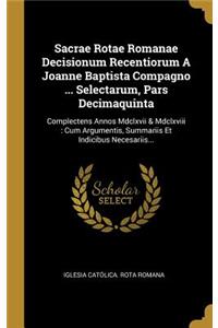 Sacrae Rotae Romanae Decisionum Recentiorum A Joanne Baptista Compagno ... Selectarum, Pars Decimaquinta: Complectens Annos Mdclxvii & Mdclxviii: Cum Argumentis, Summariis Et Indicibus Necesariis...