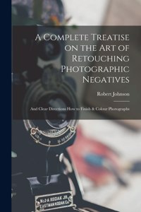 Complete Treatise on the Art of Retouching Photographic Negatives: and Clear Directions How to Finish & Colour Photographs