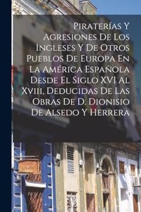 Piraterías Y Agresiones De Los Ingleses Y De Otros Pueblos De Europa En La América Española Desde El Siglo XVI Al Xviii, Deducidas De Las Obras De D. Dionisio De Alsedo Y Herrera