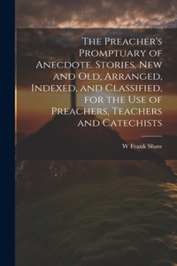 Preacher's Promptuary of Anecdote. Stories, new and old, Arranged, Indexed, and Classified, for the use of Preachers, Teachers and Catechists