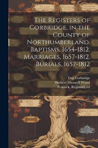 Registers of Corbridge, in the County of Northumberland. Baptisms, 1654-1812. Marriages, 1657-1812. Burials, 1657-1812