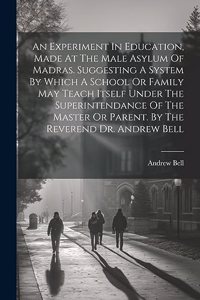 Experiment In Education, Made At The Male Asylum Of Madras. Suggesting A System By Which A School Or Family May Teach Itself Under The Superintendance Of The Master Or Parent. By The Reverend Dr. Andrew Bell