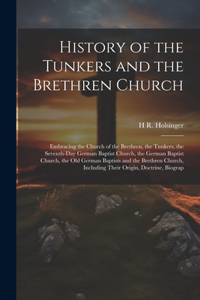 History of the Tunkers and the Brethren Church; Embracing the Church of the Brethren, the Tunkers, the Seventh-Day German Baptist Church, the German Baptist Church, the Old German Baptists and the Brethren Church, Including Their Origin, Doctrine,