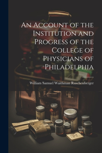 Account of the Institution and Progress of the College of Physicians of Philadelphia