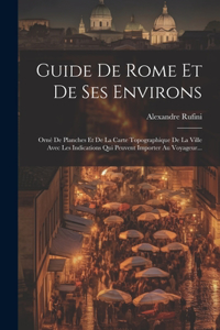 Guide De Rome Et De Ses Environs: Orné De Planches Et De La Carte Topographique De La Ville Avec Les Indications Qui Peuvent Importer Au Voyageur...