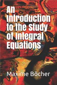 An Introduction to the Study of Integral Equations