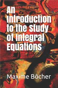 An Introduction to the Study of Integral Equations