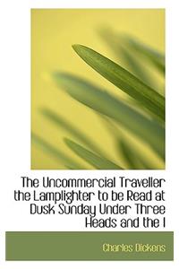 The Uncommercial Traveller the Lamplighter to Be Read at Dusk Sunday Under Three Heads