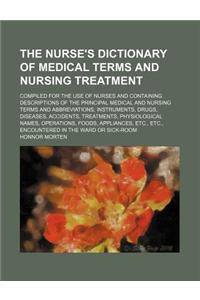 The Nurse's Dictionary of Medical Terms and Nursing Treatment; Compiled for the Use of Nurses and Containing Descriptions of the Principal Medical and