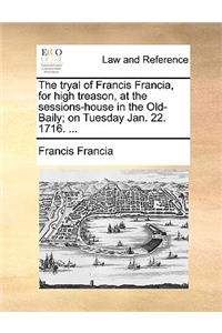 The Tryal of Francis Francia, for High Treason, at the Sessions-House in the Old-Baily; On Tuesday Jan. 22. 1716. ...