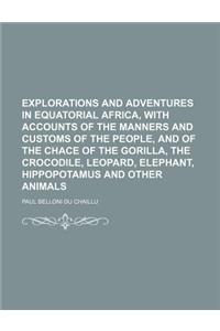 Explorations and Adventures in Equatorial Africa, with Accounts of the Manners and Customs of the People, and of the Chace of the Gorilla, the Crocodi