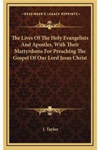 The Lives Of The Holy Evangelists And Apostles, With Their Martyrdoms For Preaching The Gospel Of Our Lord Jesus Christ