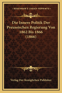 Die Innere Politik Der Preussischen Regierung Von 1862 Bis 1866 (1866)