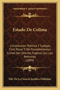 Estado De Colima: Constitucion Politica Y Codigos Civil, Penal Y De Procedimientos Civiles Del Distrito Federal, Con Las Reformas (1899)