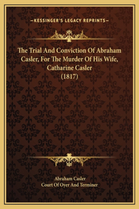 The Trial And Conviction Of Abraham Casler, For The Murder Of His Wife, Catharine Casler (1817)