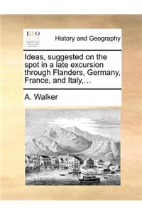 Ideas, Suggested on the Spot in a Late Excursion Through Flanders, Germany, France, and Italy, ...