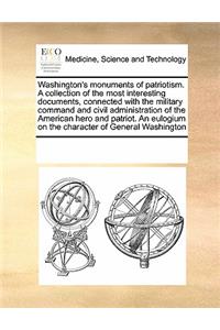 Washington's Monuments of Patriotism. a Collection of the Most Interesting Documents, Connected with the Military Command and Civil Administration of the American Hero and Patriot. an Eulogium on the Character of General Washington