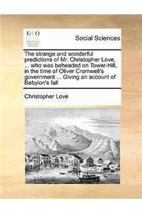 Strange and Wonderful Predictions of Mr. Christopher Love, ... Who Was Beheaded on Tower-Hill, in the Time of Oliver Cromwell's Government ... Giving an Account of Babylon's Fall